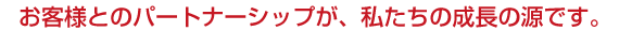お客様とのパートナーシップが、私たちの成長の源です。